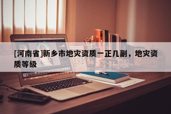 [河南省]新鄉市地災資質一正幾副，地災資質等級