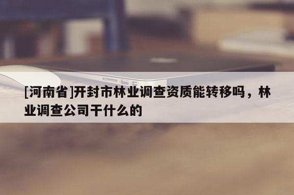 [河南省]開封市林業(yè)調查資質能轉移嗎，林業(yè)調查公司干什么的