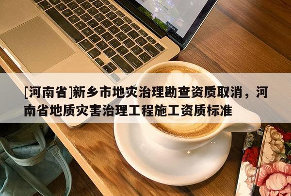 [河南省]新鄉市地災治理勘查資質取消，河南省地質災害治理工程施工資質標準