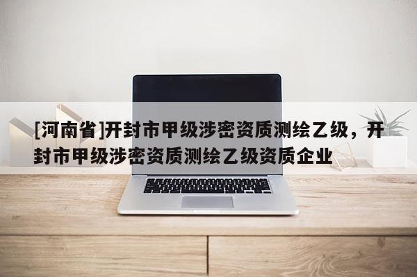 [河南省]開(kāi)封市甲級(jí)涉密資質(zhì)測(cè)繪乙級(jí)，開(kāi)封市甲級(jí)涉密資質(zhì)測(cè)繪乙級(jí)資質(zhì)企業(yè)