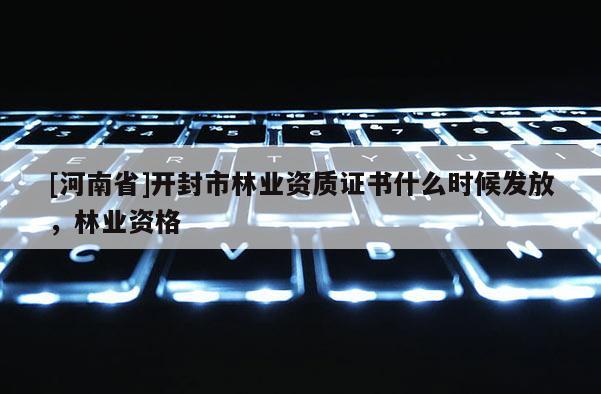 [河南省]開封市林業(yè)資質證書什么時候發(fā)放，林業(yè)資格