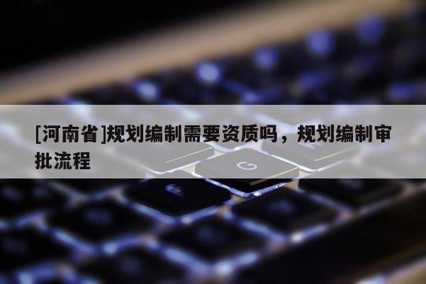 [河南省]規劃編制需要資質嗎，規劃編制審批流程