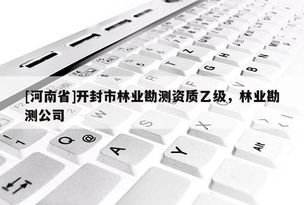 [河南省]開(kāi)封市林業(yè)勘測(cè)資質(zhì)乙級(jí)，林業(yè)勘測(cè)公司