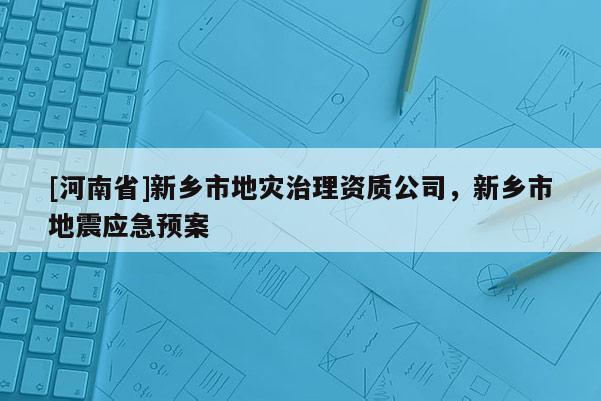 [河南省]新鄉市地災治理資質公司，新鄉市地震應急預案
