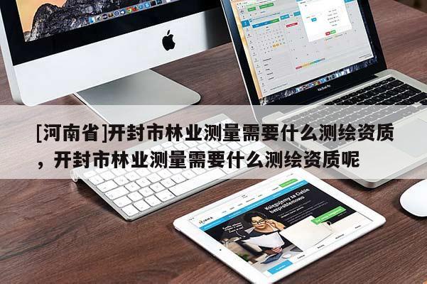 [河南省]開(kāi)封市林業(yè)測(cè)量需要什么測(cè)繪資質(zhì)，開(kāi)封市林業(yè)測(cè)量需要什么測(cè)繪資質(zhì)呢