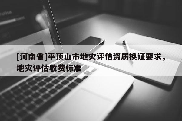[河南省]平頂山市地災(zāi)評(píng)估資質(zhì)換證要求，地災(zāi)評(píng)估收費(fèi)標(biāo)準(zhǔn)