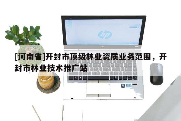 [河南省]開(kāi)封市頂級(jí)林業(yè)資質(zhì)業(yè)務(wù)范圍，開(kāi)封市林業(yè)技術(shù)推廣站