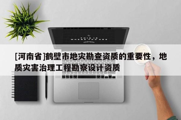 [河南省]鶴壁市地災(zāi)勘查資質(zhì)的重要性，地質(zhì)災(zāi)害治理工程勘察設(shè)計(jì)資質(zhì)