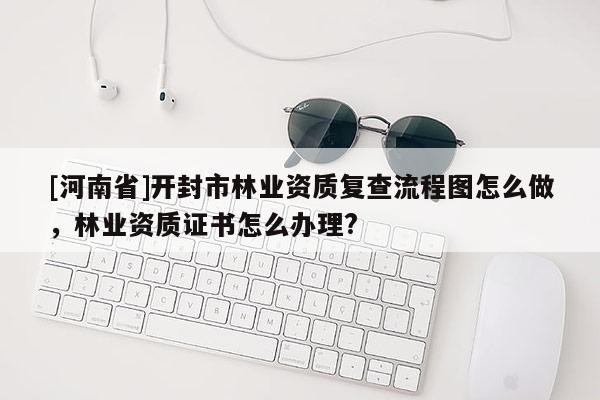 [河南省]開(kāi)封市林業(yè)資質(zhì)復(fù)查流程圖怎么做，林業(yè)資質(zhì)證書(shū)怎么辦理?
