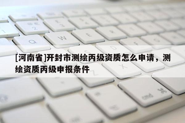 [河南省]開封市測繪丙級資質怎么申請，測繪資質丙級申報條件