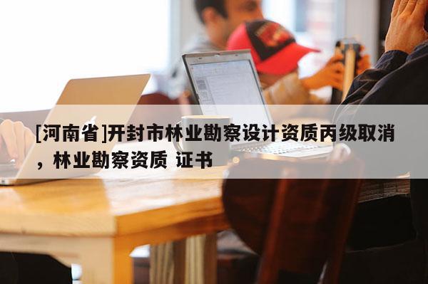 [河南省]開(kāi)封市林業(yè)勘察設(shè)計(jì)資質(zhì)丙級(jí)取消，林業(yè)勘察資質(zhì) 證書(shū)
