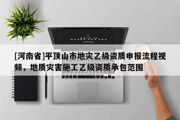 [河南省]平頂山市地災(zāi)乙級(jí)資質(zhì)申報(bào)流程視頻，地質(zhì)災(zāi)害施工乙級(jí)資質(zhì)承包范圍