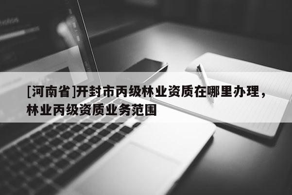 [河南省]開(kāi)封市丙級(jí)林業(yè)資質(zhì)在哪里辦理，林業(yè)丙級(jí)資質(zhì)業(yè)務(wù)范圍