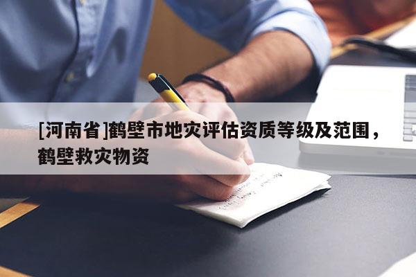 [河南省]鶴壁市地災(zāi)評(píng)估資質(zhì)等級(jí)及范圍，鶴壁救災(zāi)物資