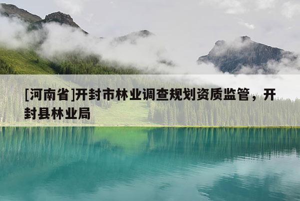 [河南省]開(kāi)封市林業(yè)調(diào)查規(guī)劃資質(zhì)監(jiān)管，開(kāi)封縣林業(yè)局