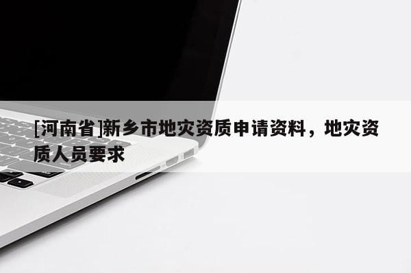 [河南省]新鄉(xiāng)市地災(zāi)資質(zhì)申請資料，地災(zāi)資質(zhì)人員要求