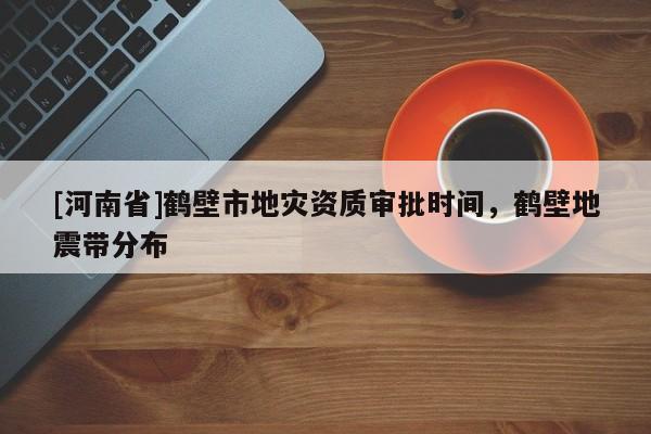 [河南省]鶴壁市地災(zāi)資質(zhì)審批時(shí)間，鶴壁地震帶分布