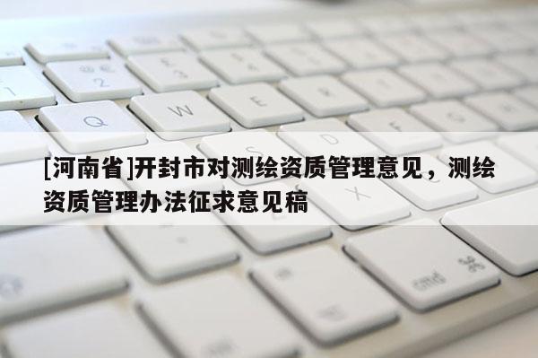 [河南省]開封市對測繪資質(zhì)管理意見，測繪資質(zhì)管理辦法征求意見稿