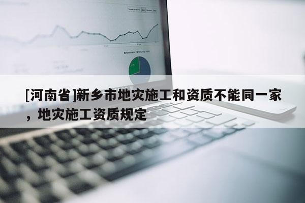 [河南省]新鄉(xiāng)市地災(zāi)施工和資質(zhì)不能同一家，地災(zāi)施工資質(zhì)規(guī)定