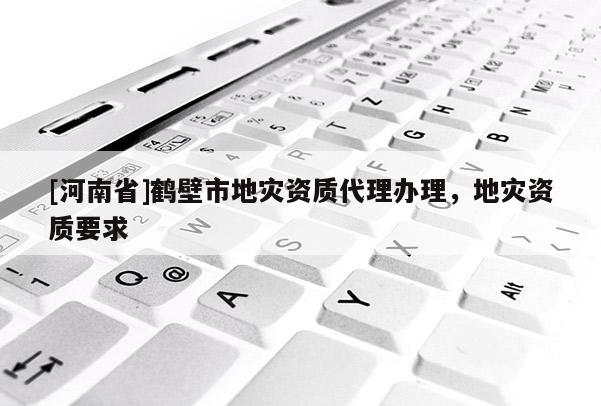 [河南省]鶴壁市地災(zāi)資質(zhì) *** 辦理，地災(zāi)資質(zhì)要求
