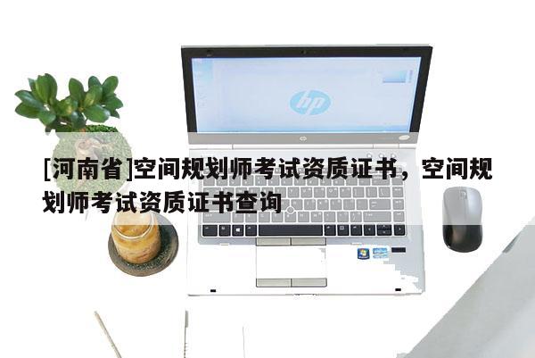 [河南省]空間規劃師考試資質證書，空間規劃師考試資質證書查詢