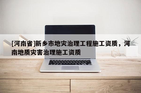 [河南省]新鄉市地災治理工程施工資質，河南地質災害治理施工資質