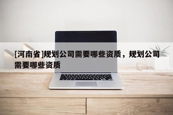 [河南省]規劃公司需要哪些資質，規劃公司需要哪些資質