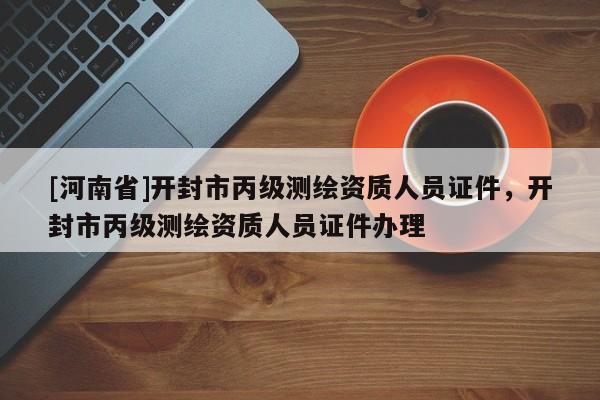 [河南省]開封市丙級測繪資質人員證件，開封市丙級測繪資質人員證件辦理