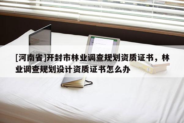 [河南省]開(kāi)封市林業(yè)調(diào)查規(guī)劃資質(zhì)證書，林業(yè)調(diào)查規(guī)劃設(shè)計(jì)資質(zhì)證書怎么辦