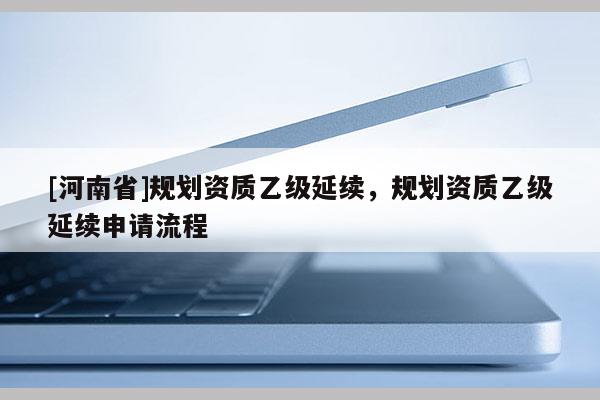 [河南省]規劃資質乙級延續，規劃資質乙級延續申請流程