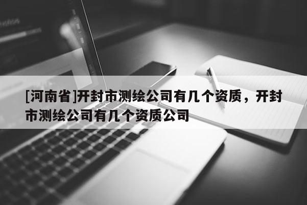 [河南省]開封市測繪公司有幾個資質，開封市測繪公司有幾個資質公司
