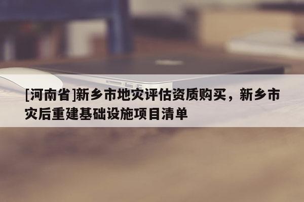 [河南省]新鄉市地災評估資質購買，新鄉市災后重建基礎設施項目清單