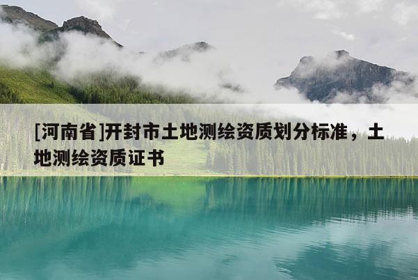 [河南省]開封市土地測繪資質劃分標準，土地測繪資質證書