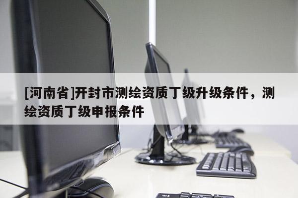 [河南省]開封市測繪資質丁級升級條件，測繪資質丁級申報條件