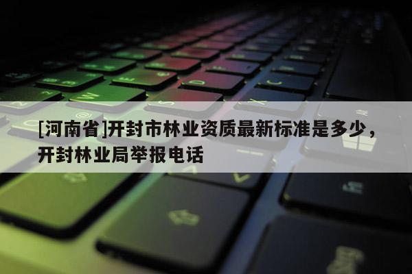 [河南省]開(kāi)封市林業(yè)資質(zhì)最新標(biāo)準(zhǔn)是多少，開(kāi)封林業(yè)局舉報(bào) *** 