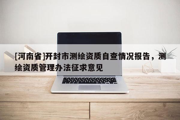 [河南省]開封市測繪資質自查情況報告，測繪資質管理辦法征求意見