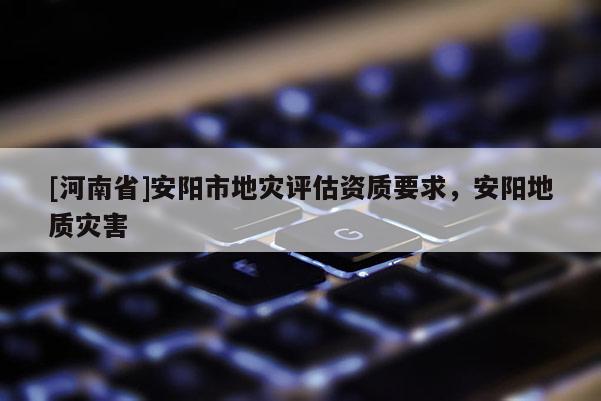 [河南省]安陽市地災評估資質要求，安陽地質災害