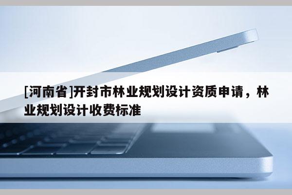 [河南省]開封市林業規劃設計資質申請，林業規劃設計收費標準