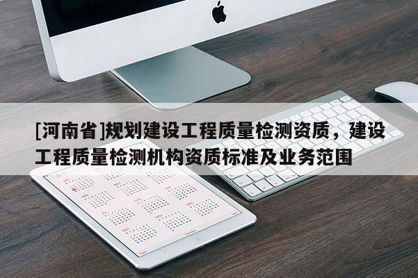 [河南省]規(guī)劃建設工程質量檢測資質，建設工程質量檢測機構資質標準及業(yè)務范圍