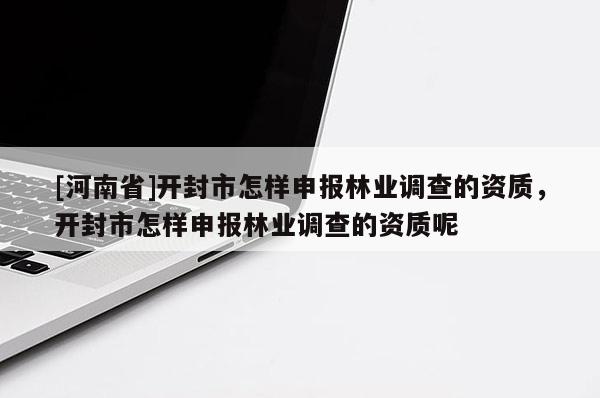 [河南省]開封市怎樣申報林業調查的資質，開封市怎樣申報林業調查的資質呢