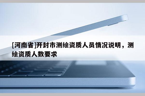 [河南省]開封市測繪資質(zhì)人員情況說明，測繪資質(zhì)人數(shù)要求