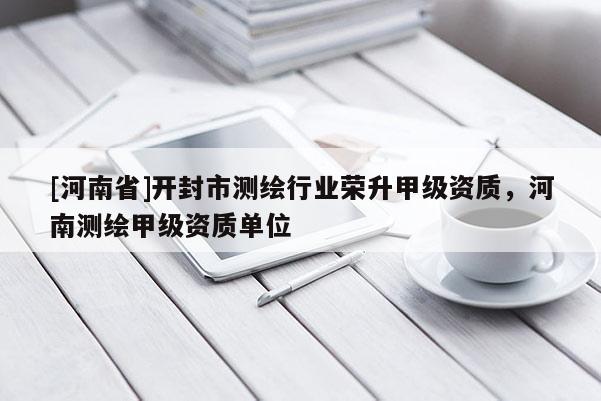 [河南省]開封市測繪行業(yè)榮升甲級資質(zhì)，河南測繪甲級資質(zhì)單位