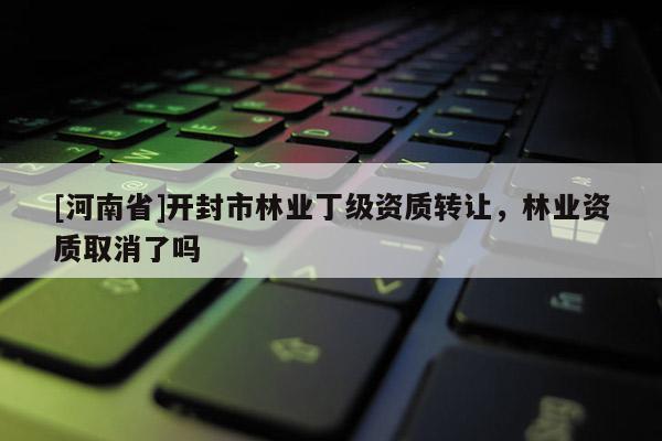 [河南省]開(kāi)封市林業(yè)丁級(jí)資質(zhì) *** ，林業(yè)資質(zhì)取消了嗎