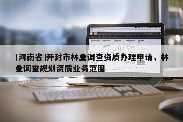 [河南省]開(kāi)封市林業(yè)調(diào)查資質(zhì)辦理申請(qǐng)，林業(yè)調(diào)查規(guī)劃資質(zhì)業(yè)務(wù)范圍