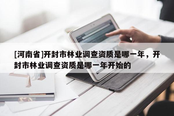 [河南省]開(kāi)封市林業(yè)調(diào)查資質(zhì)是哪一年，開(kāi)封市林業(yè)調(diào)查資質(zhì)是哪一年開(kāi)始的