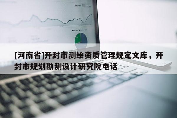 [河南省]開封市測繪資質(zhì)管理規(guī)定文庫，開封市規(guī)劃勘測設(shè)計(jì)研究院 *** 