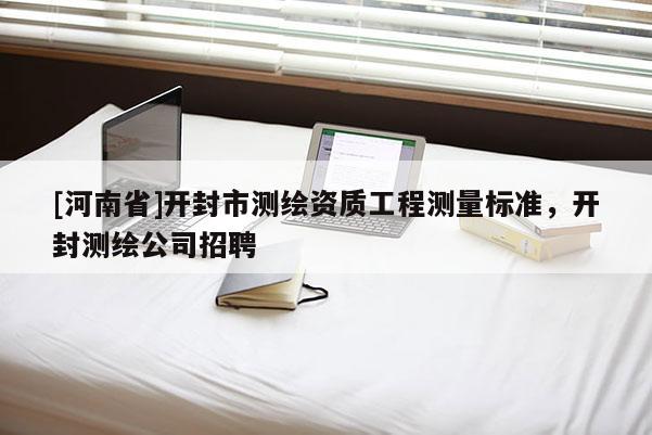 [河南省]開封市測繪資質(zhì)工程測量標(biāo)準(zhǔn)，開封測繪公司 *** 