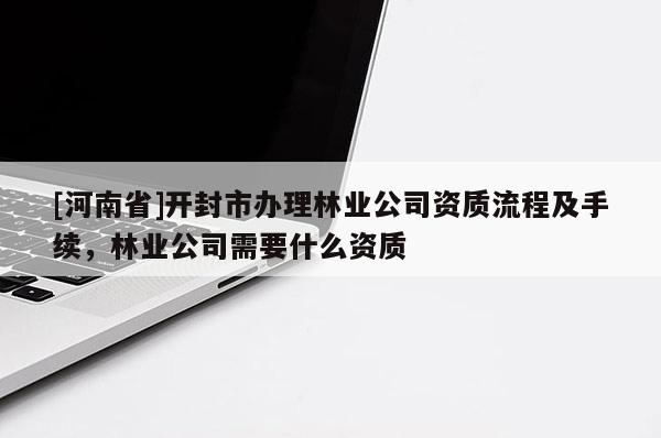 [河南省]開(kāi)封市辦理林業(yè)公司資質(zhì)流程及手續(xù)，林業(yè)公司需要什么資質(zhì)