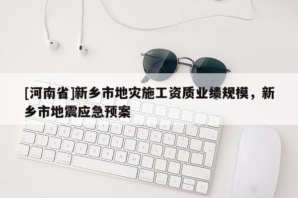 [河南省]新鄉市地災施工資質業績規模，新鄉市地震應急預案